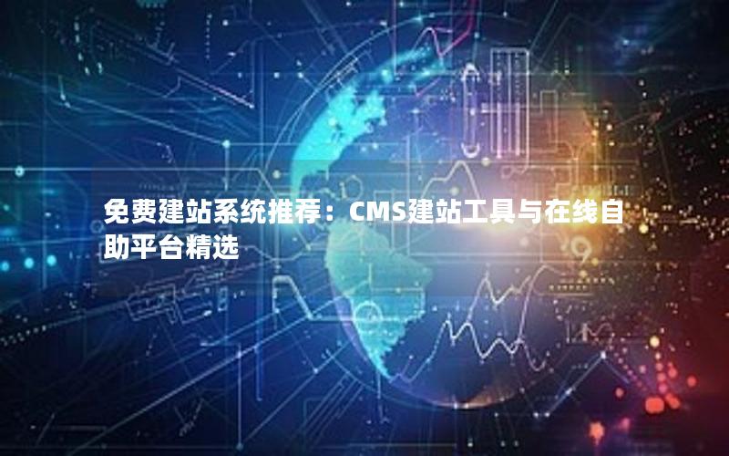 免费建站系统推荐：CMS建站工具与在线自助平台精选