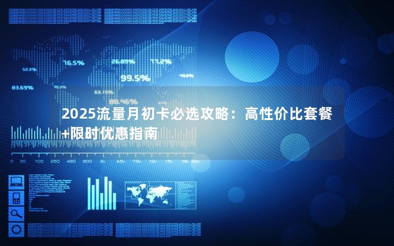 2025流量月初卡必选攻略：高性价比套餐+限时优惠指南