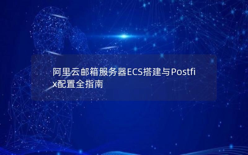 阿里云邮箱服务器ECS搭建与Postfix配置全指南