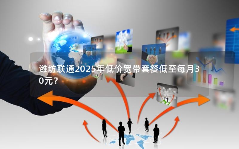 潍坊联通2025年低价宽带套餐低至每月30元？