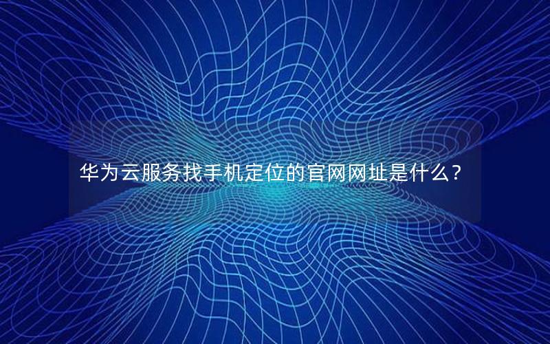 华为云服务找手机定位的官网网址是什么？