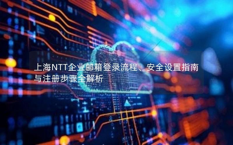 上海NTT企业邮箱登录流程、安全设置指南与注册步骤全解析