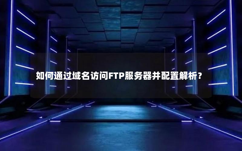 如何通过域名访问FTP服务器并配置解析？