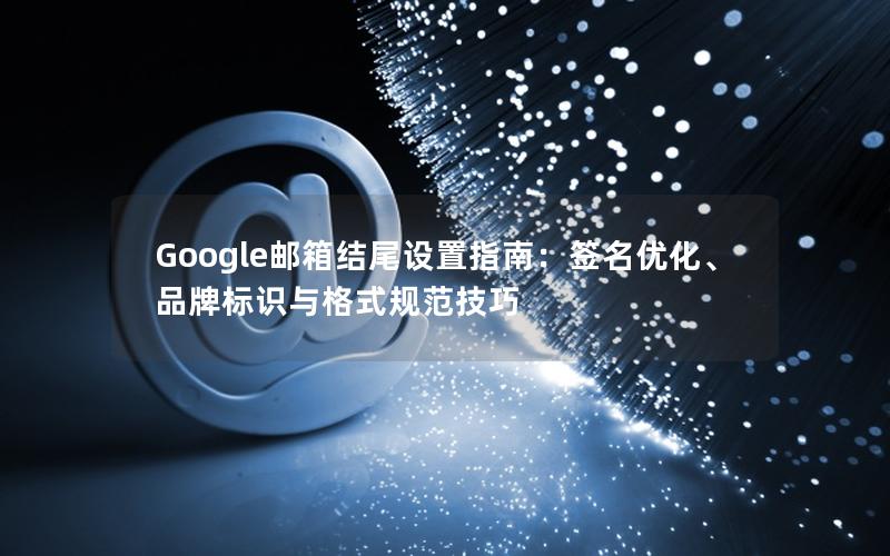 Google邮箱结尾设置指南：签名优化、品牌标识与格式规范技巧