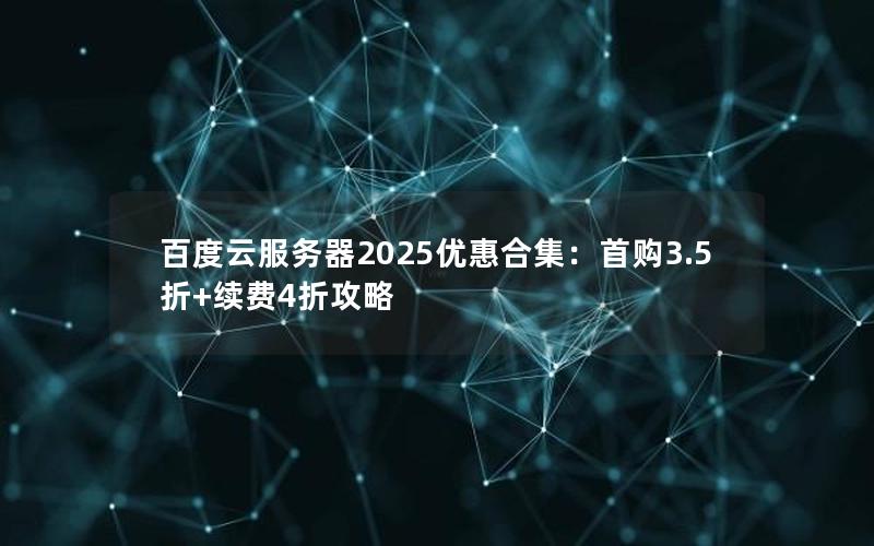 百度云服务器2025优惠合集：首购3.5折+续费4折攻略