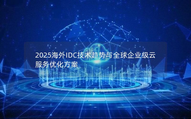 2025海外IDC技术趋势与全球企业级云服务优化方案