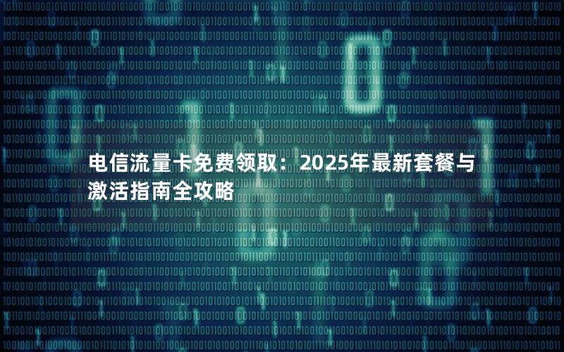 电信流量卡免费领取：2025年最新套餐与激活指南全攻略