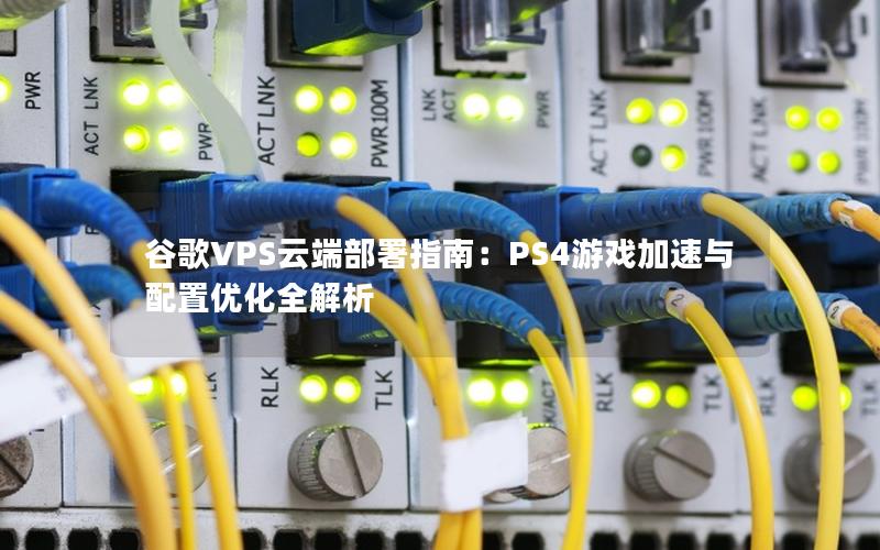 谷歌VPS云端部署指南：PS4游戏加速与配置优化全解析