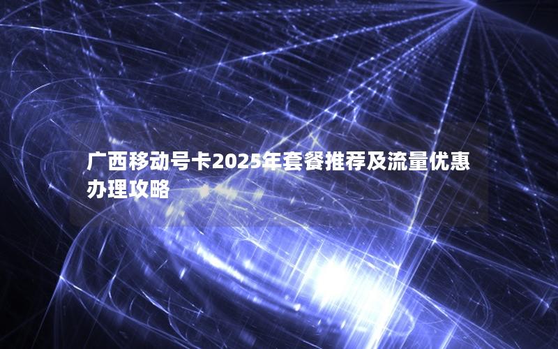 广西移动号卡2025年套餐推荐及流量优惠办理攻略