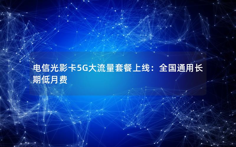 电信光影卡5G大流量套餐上线：全国通用长期低月费