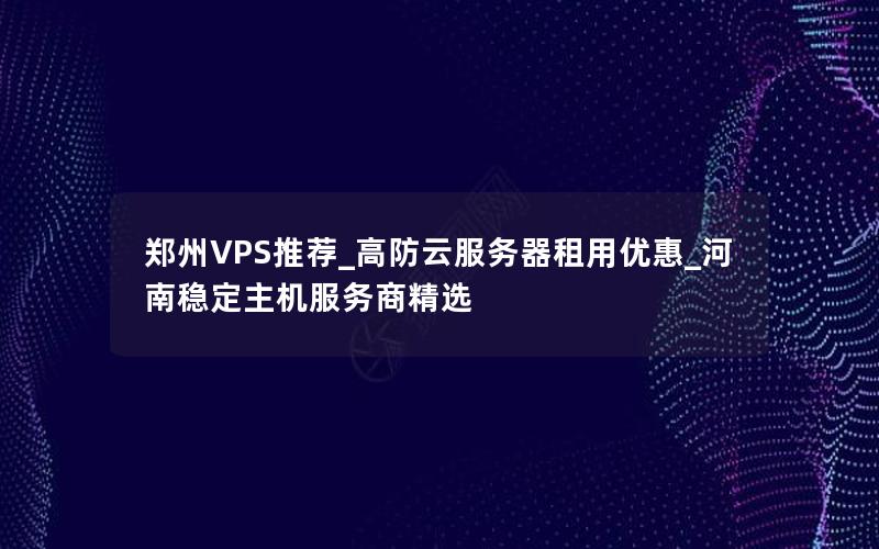 郑州VPS推荐_高防云服务器租用优惠_河南稳定主机服务商精选