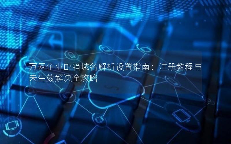 万网企业邮箱域名解析设置指南：注册教程与未生效解决全攻略