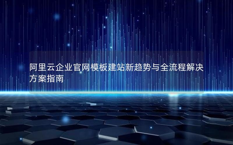 阿里云企业官网模板建站新趋势与全流程解决方案指南