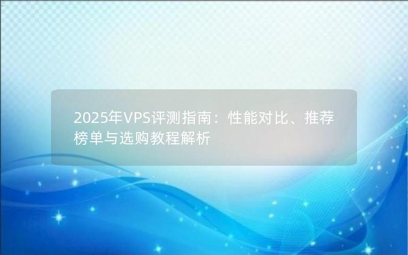 2025年VPS评测指南：性能对比、推荐榜单与选购教程解析