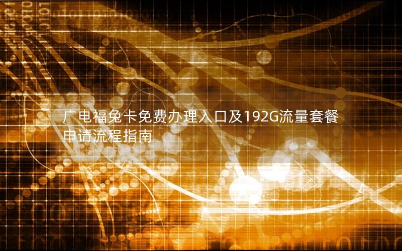 广电福兔卡免费办理入口及192G流量套餐申请流程指南