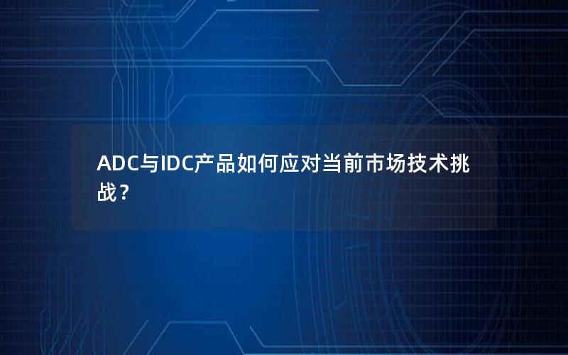 ADC与IDC产品如何应对当前市场技术挑战？