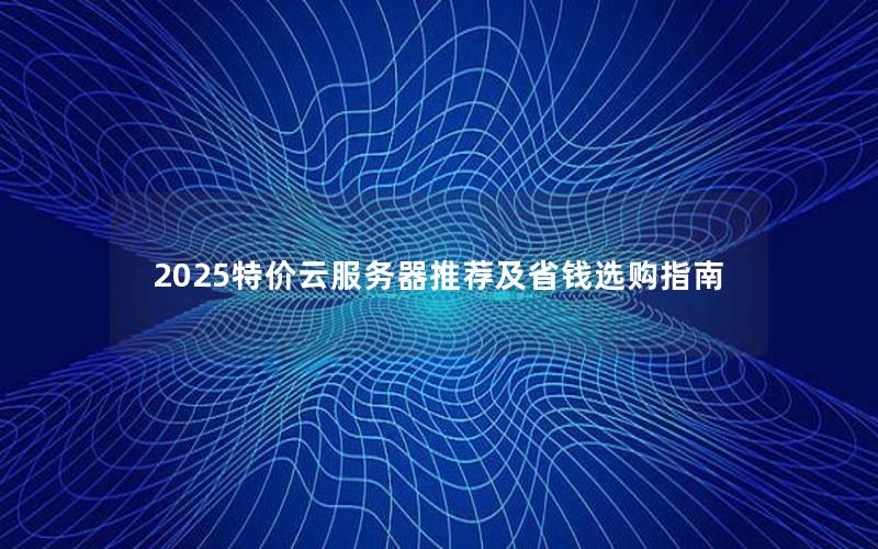 2025特价云服务器推荐及省钱选购指南