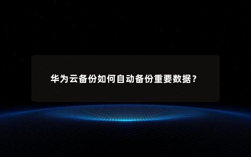 华为云备份如何自动备份重要数据？