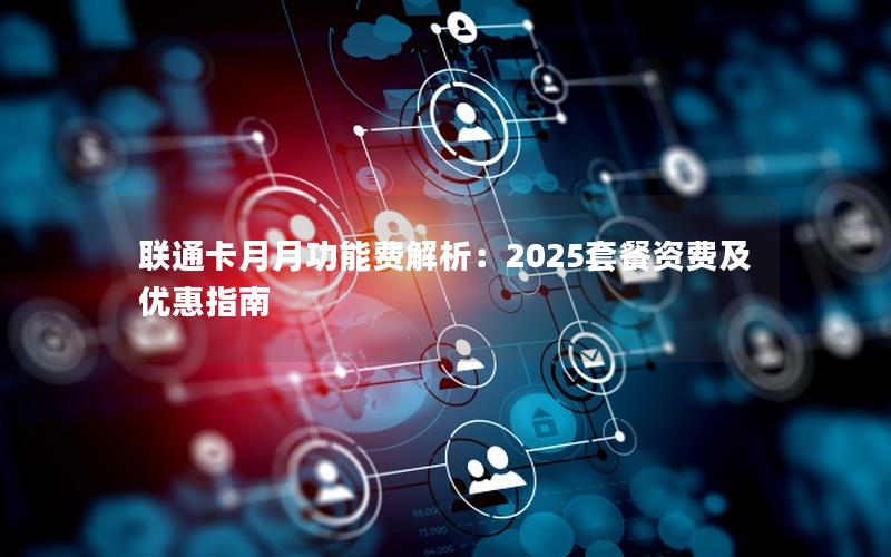 联通卡月月功能费解析：2025套餐资费及优惠指南