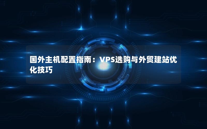 国外主机配置指南：VPS选购与外贸建站优化技巧