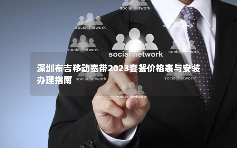 深圳布吉移动宽带2023套餐价格表与安装办理指南