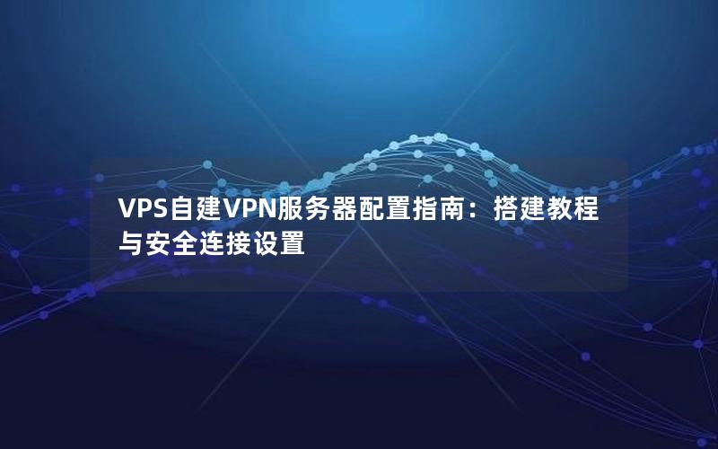 VPS自建VPN服务器配置指南：搭建教程与安全连接设置