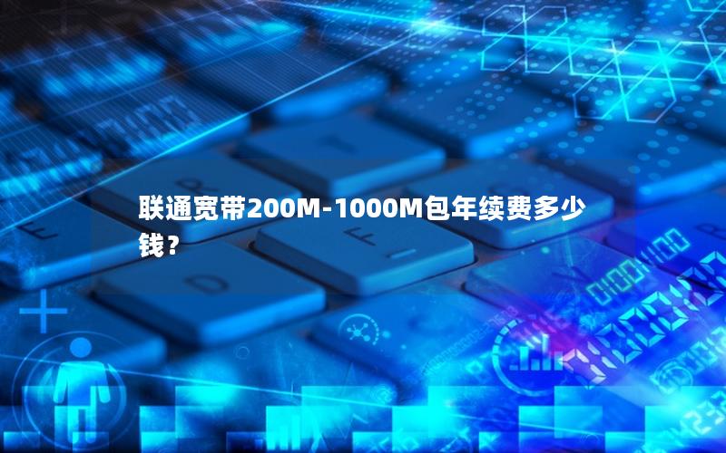 联通宽带200M-1000M包年续费多少钱？