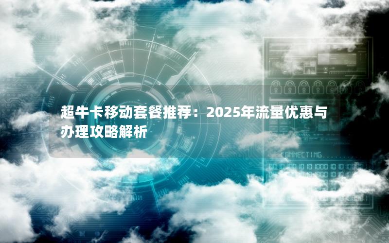 超牛卡移动套餐推荐：2025年流量优惠与办理攻略解析