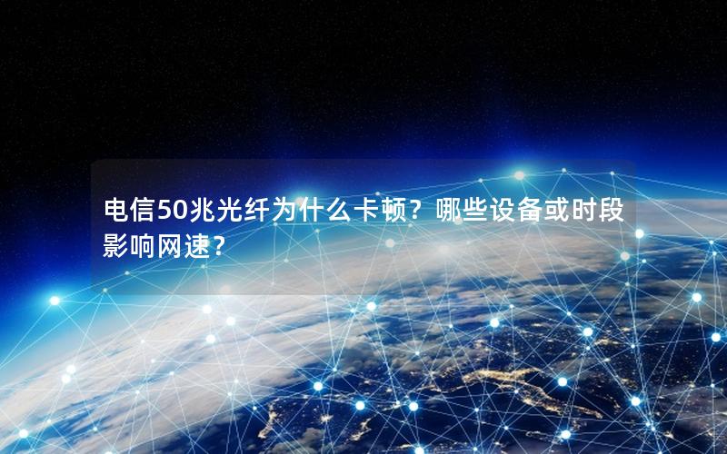 电信50兆光纤为什么卡顿？哪些设备或时段影响网速？