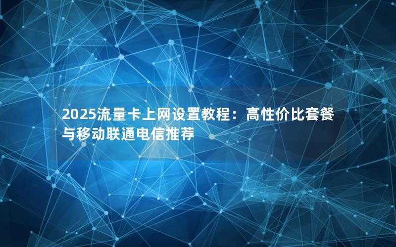 2025流量卡上网设置教程：高性价比套餐与移动联通电信推荐