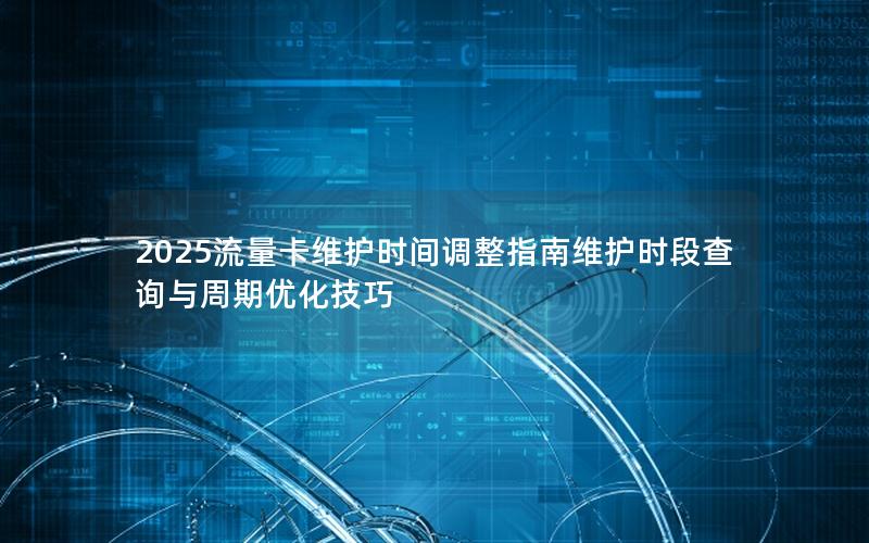 2025流量卡维护时间调整指南维护时段查询与周期优化技巧