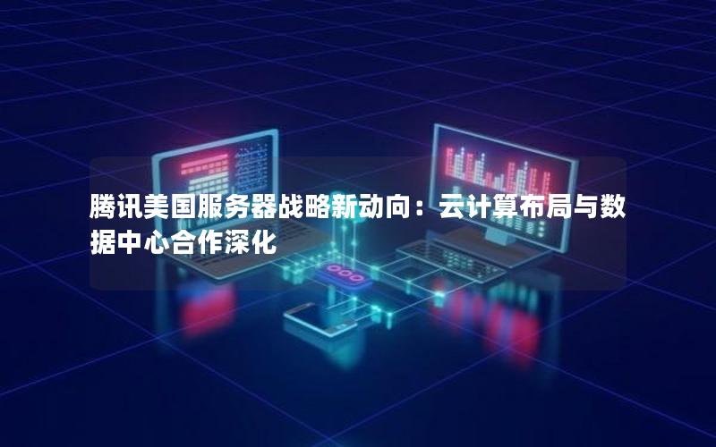 腾讯美国服务器战略新动向：云计算布局与数据中心合作深化