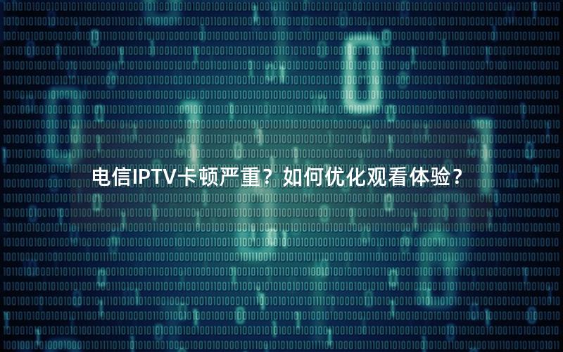 电信IPTV卡顿严重？如何优化观看体验？