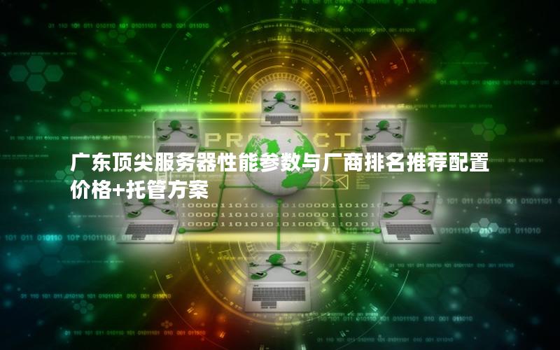 广东顶尖服务器性能参数与厂商排名推荐配置价格+托管方案