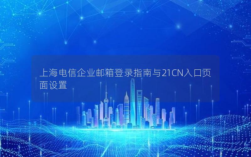 上海电信企业邮箱登录指南与21CN入口页面设置