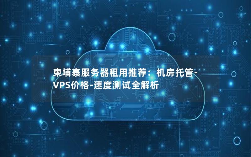 柬埔寨服务器租用推荐：机房托管-VPS价格-速度测试全解析