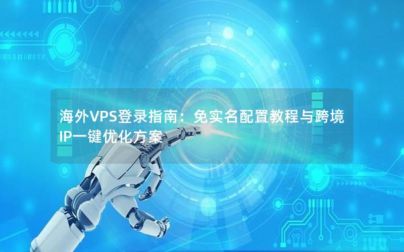 海外VPS登录指南：免实名配置教程与跨境IP一键优化方案