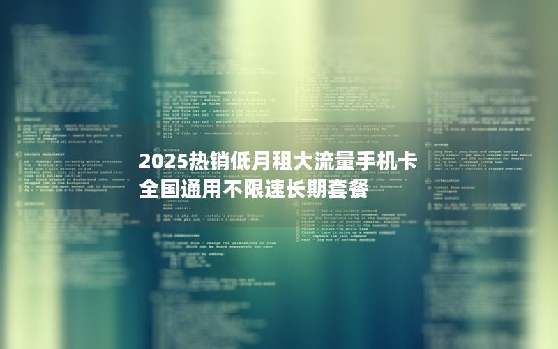 2025热销低月租大流量手机卡 全国通用不限速长期套餐