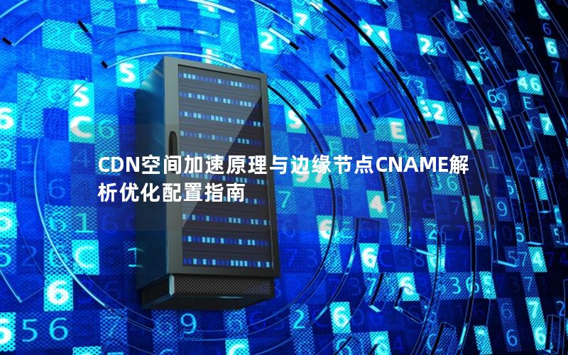 CDN空间加速原理与边缘节点CNAME解析优化配置指南