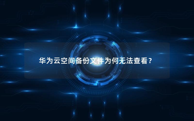 华为云空间备份文件为何无法查看？