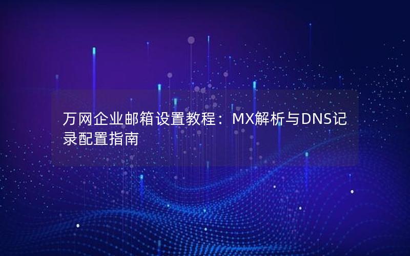 万网企业邮箱设置教程：MX解析与DNS记录配置指南