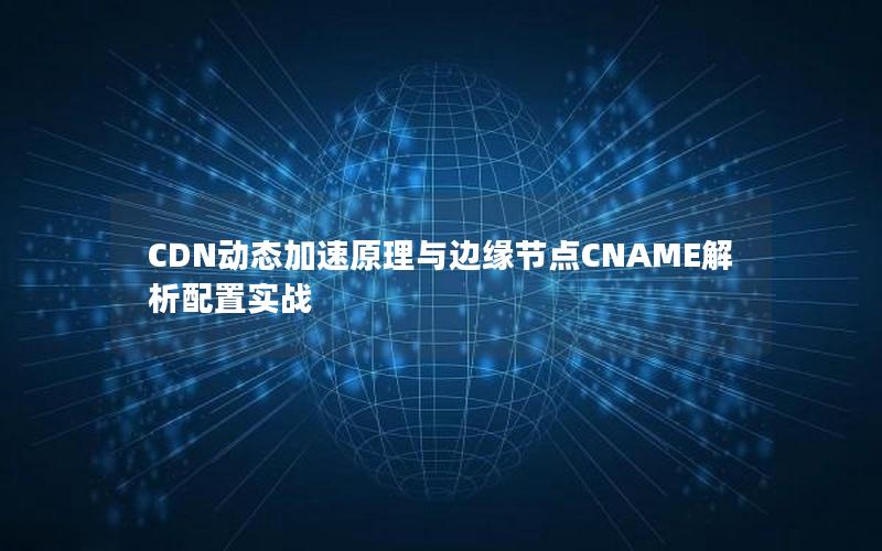 CDN动态加速原理与边缘节点CNAME解析配置实战