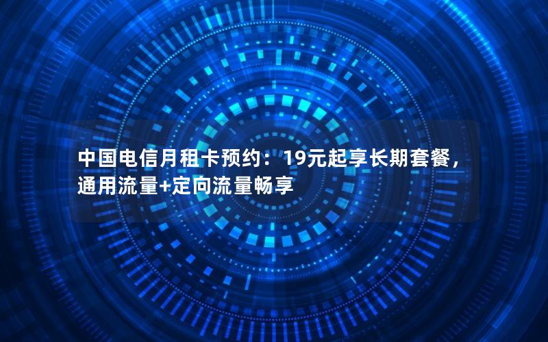 中国电信月租卡预约：19元起享长期套餐，通用流量+定向流量畅享