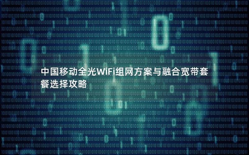 中国移动全光WiFi组网方案与融合宽带套餐选择攻略