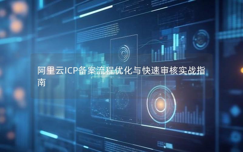 阿里云ICP备案流程优化与快速审核实战指南