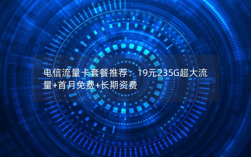 电信流量卡套餐推荐：19元235G超大流量+首月免费+长期资费