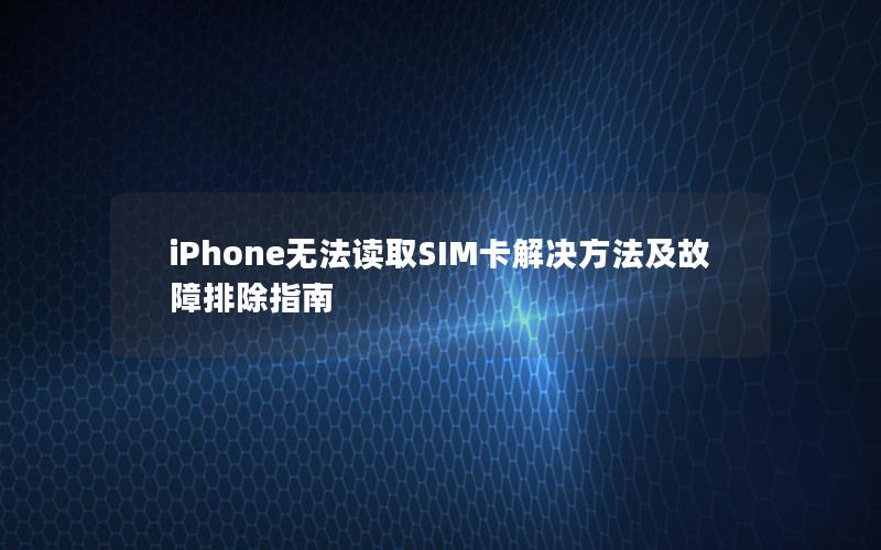 iPhone无法读取SIM卡解决方法及故障排除指南