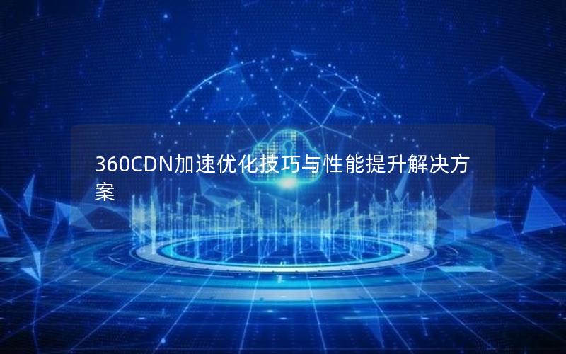 360CDN加速优化技巧与性能提升解决方案