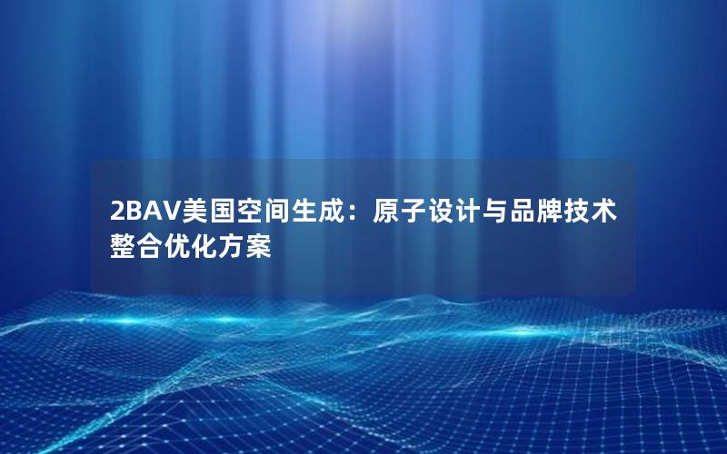 2BAV美国空间生成：原子设计与品牌技术整合优化方案