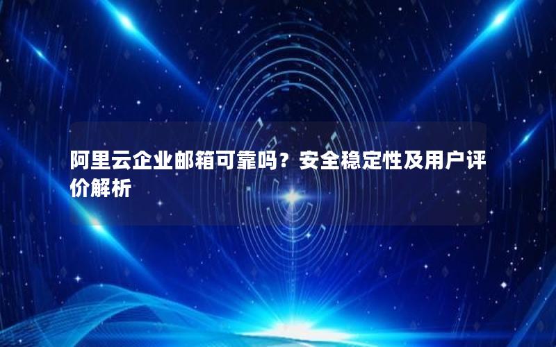 阿里云企业邮箱可靠吗？安全稳定性及用户评价解析